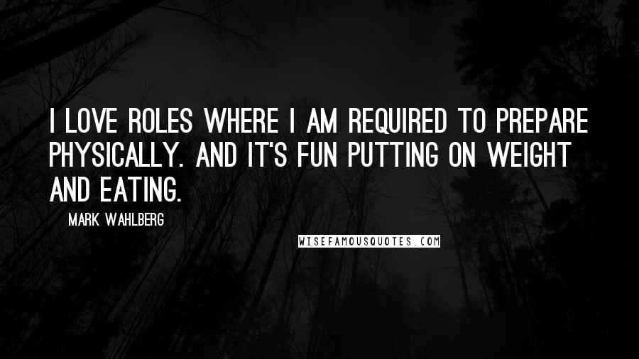 Mark Wahlberg Quotes: I love roles where I am required to prepare physically. And it's fun putting on weight and eating.