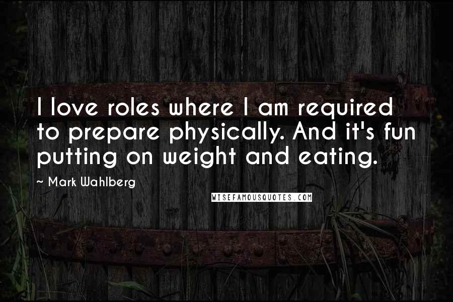 Mark Wahlberg Quotes: I love roles where I am required to prepare physically. And it's fun putting on weight and eating.