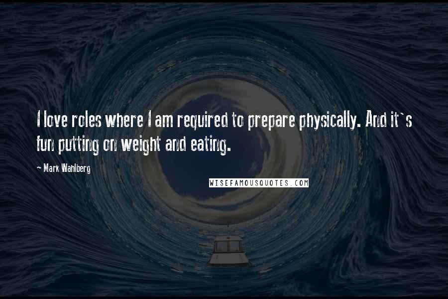 Mark Wahlberg Quotes: I love roles where I am required to prepare physically. And it's fun putting on weight and eating.