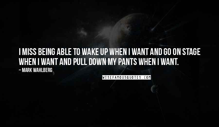 Mark Wahlberg Quotes: I miss being able to wake up when I want and go on stage when I want and pull down my pants when I want.