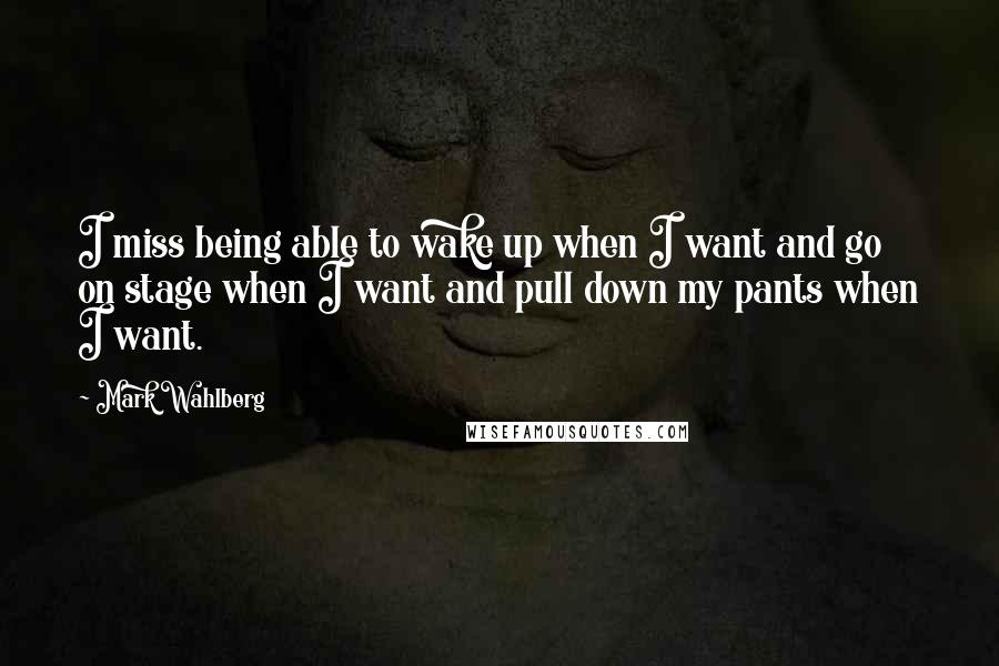 Mark Wahlberg Quotes: I miss being able to wake up when I want and go on stage when I want and pull down my pants when I want.