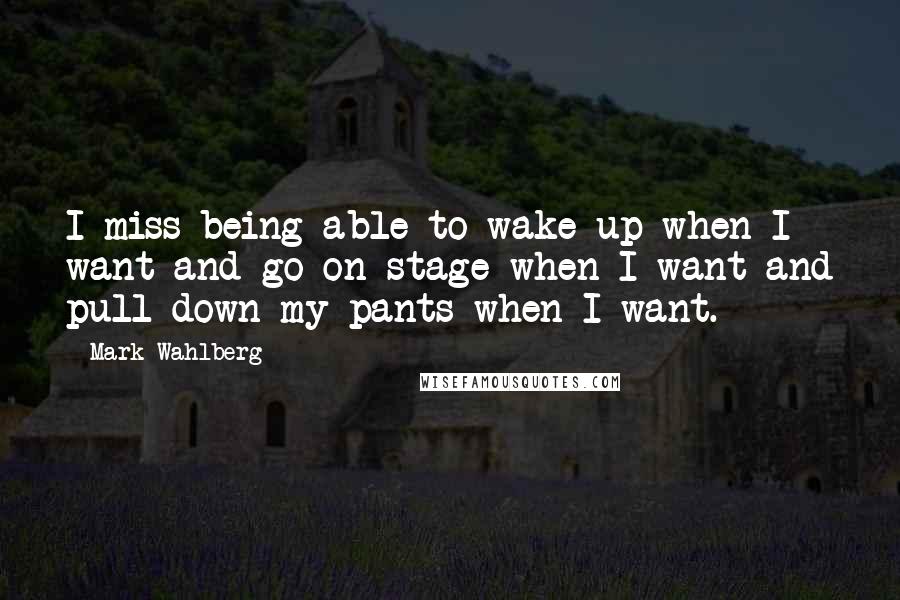Mark Wahlberg Quotes: I miss being able to wake up when I want and go on stage when I want and pull down my pants when I want.