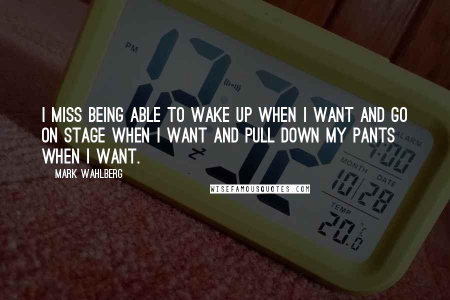 Mark Wahlberg Quotes: I miss being able to wake up when I want and go on stage when I want and pull down my pants when I want.