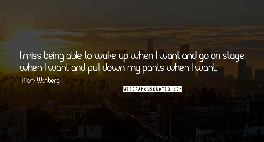 Mark Wahlberg Quotes: I miss being able to wake up when I want and go on stage when I want and pull down my pants when I want.