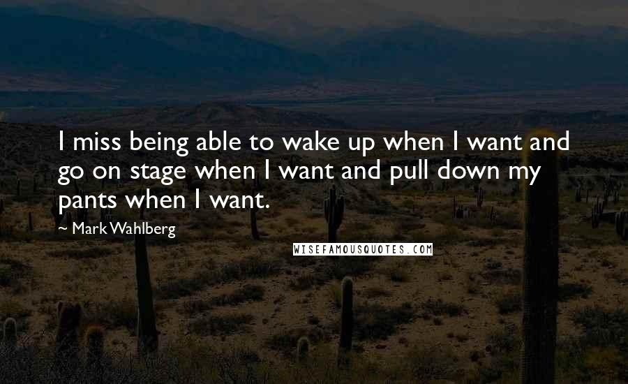 Mark Wahlberg Quotes: I miss being able to wake up when I want and go on stage when I want and pull down my pants when I want.