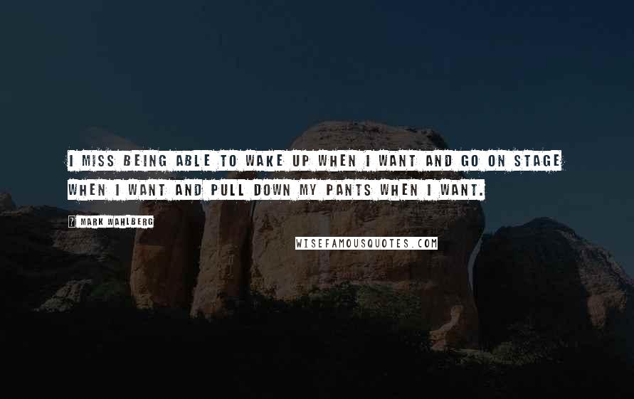 Mark Wahlberg Quotes: I miss being able to wake up when I want and go on stage when I want and pull down my pants when I want.