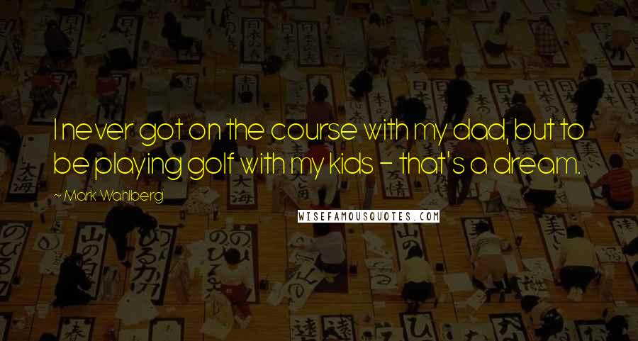 Mark Wahlberg Quotes: I never got on the course with my dad, but to be playing golf with my kids - that's a dream.