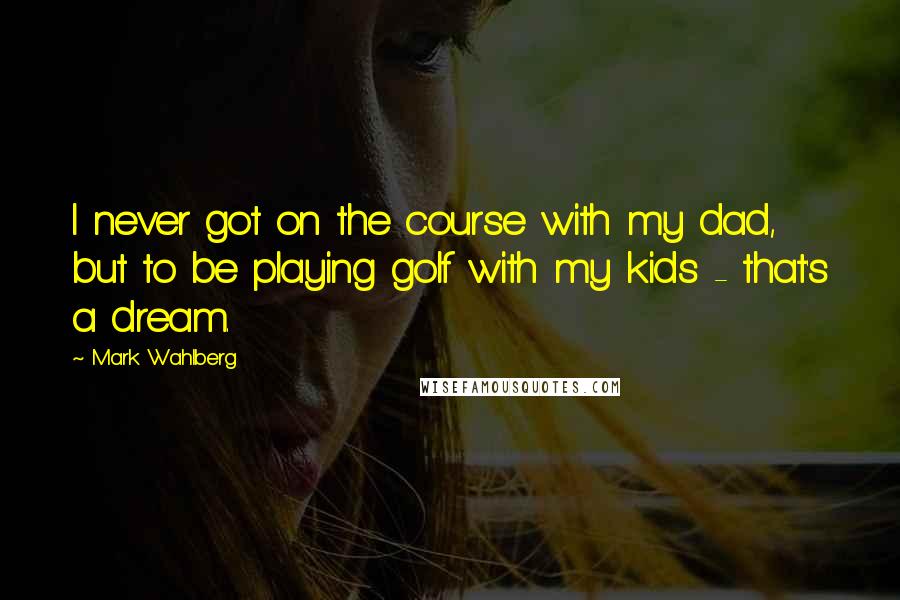 Mark Wahlberg Quotes: I never got on the course with my dad, but to be playing golf with my kids - that's a dream.