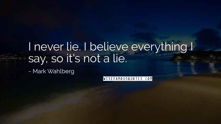 Mark Wahlberg Quotes: I never lie. I believe everything I say, so it's not a lie.