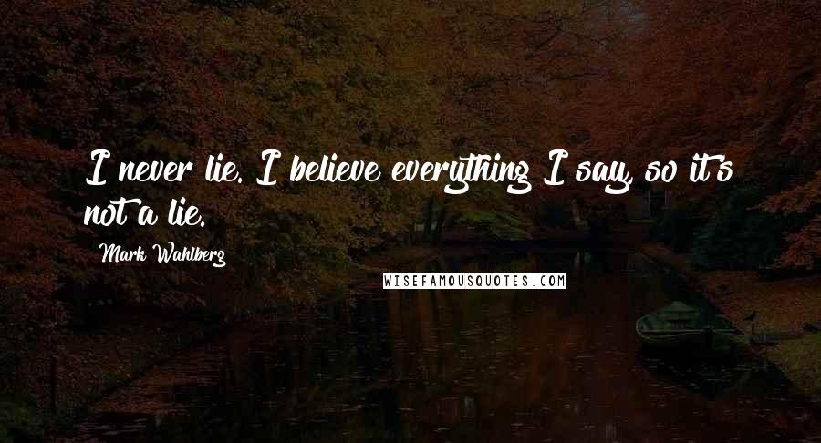 Mark Wahlberg Quotes: I never lie. I believe everything I say, so it's not a lie.