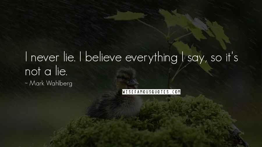 Mark Wahlberg Quotes: I never lie. I believe everything I say, so it's not a lie.