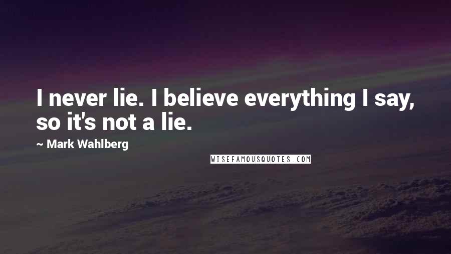 Mark Wahlberg Quotes: I never lie. I believe everything I say, so it's not a lie.