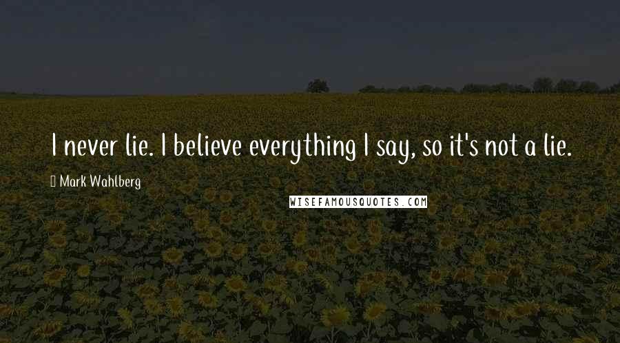 Mark Wahlberg Quotes: I never lie. I believe everything I say, so it's not a lie.