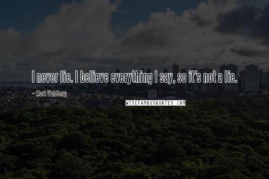 Mark Wahlberg Quotes: I never lie. I believe everything I say, so it's not a lie.