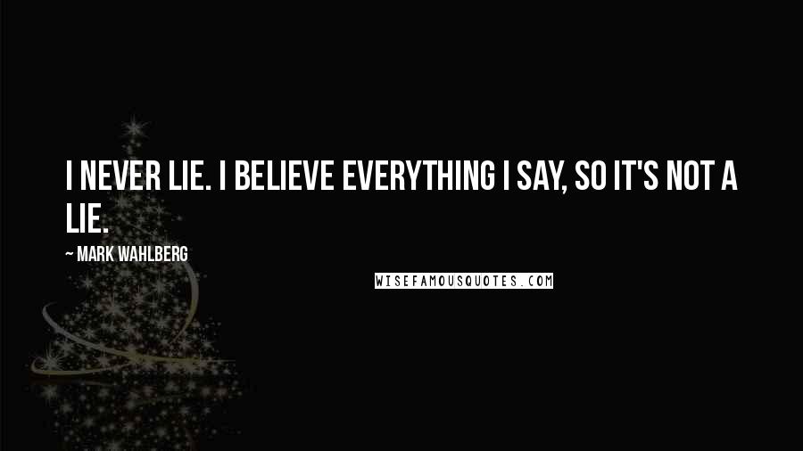 Mark Wahlberg Quotes: I never lie. I believe everything I say, so it's not a lie.