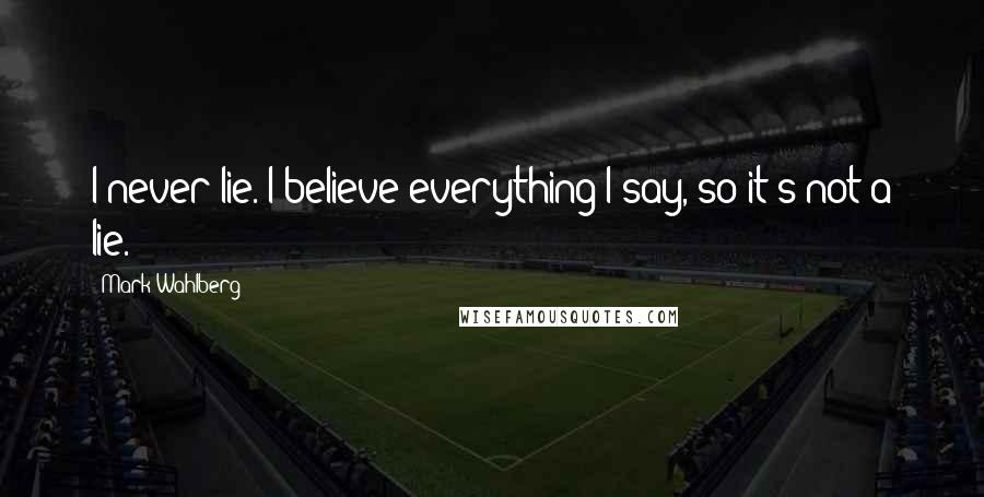 Mark Wahlberg Quotes: I never lie. I believe everything I say, so it's not a lie.