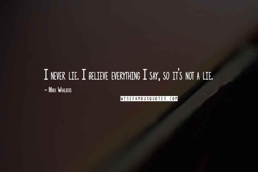 Mark Wahlberg Quotes: I never lie. I believe everything I say, so it's not a lie.