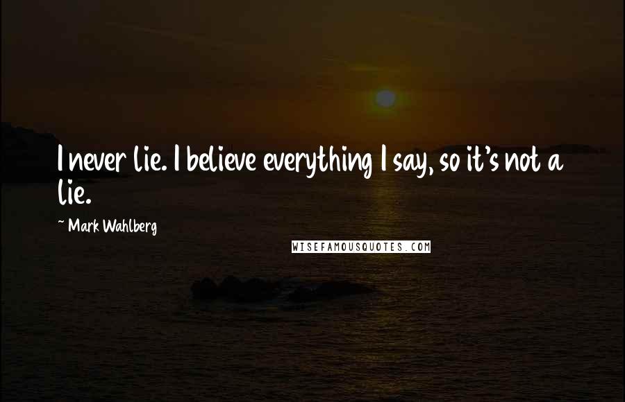 Mark Wahlberg Quotes: I never lie. I believe everything I say, so it's not a lie.