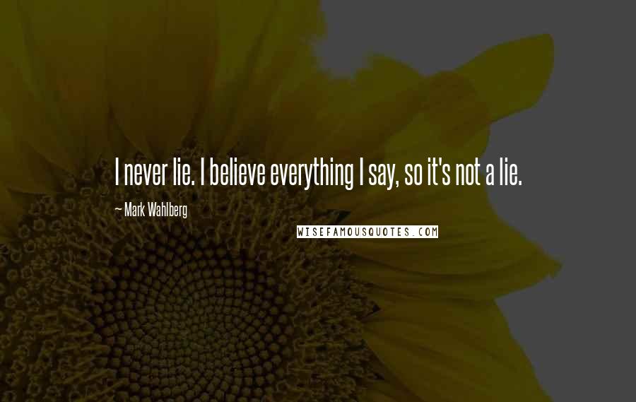 Mark Wahlberg Quotes: I never lie. I believe everything I say, so it's not a lie.