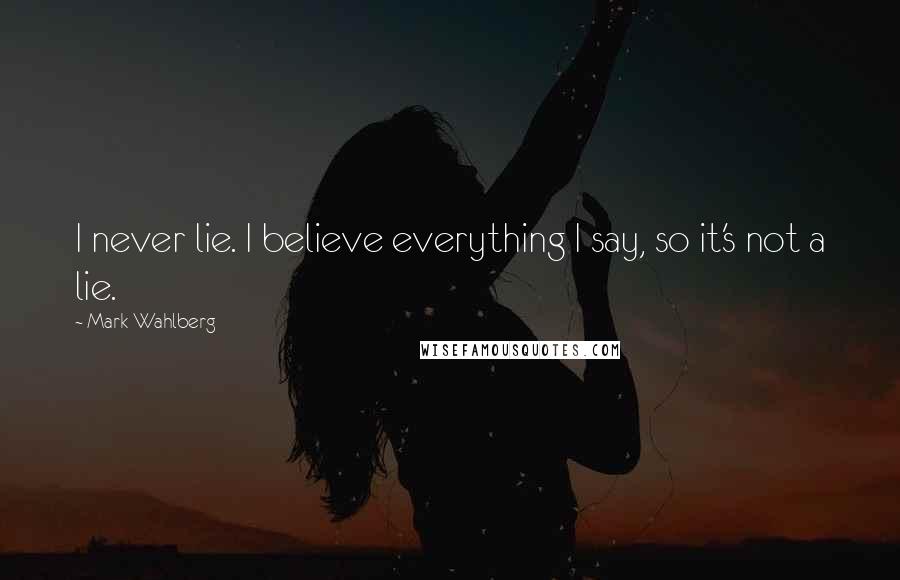 Mark Wahlberg Quotes: I never lie. I believe everything I say, so it's not a lie.