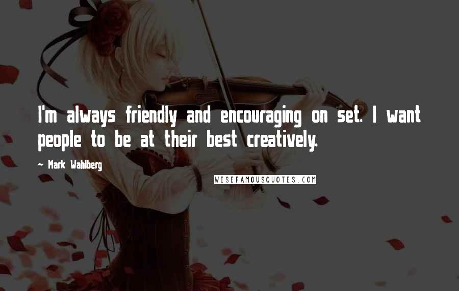 Mark Wahlberg Quotes: I'm always friendly and encouraging on set. I want people to be at their best creatively.