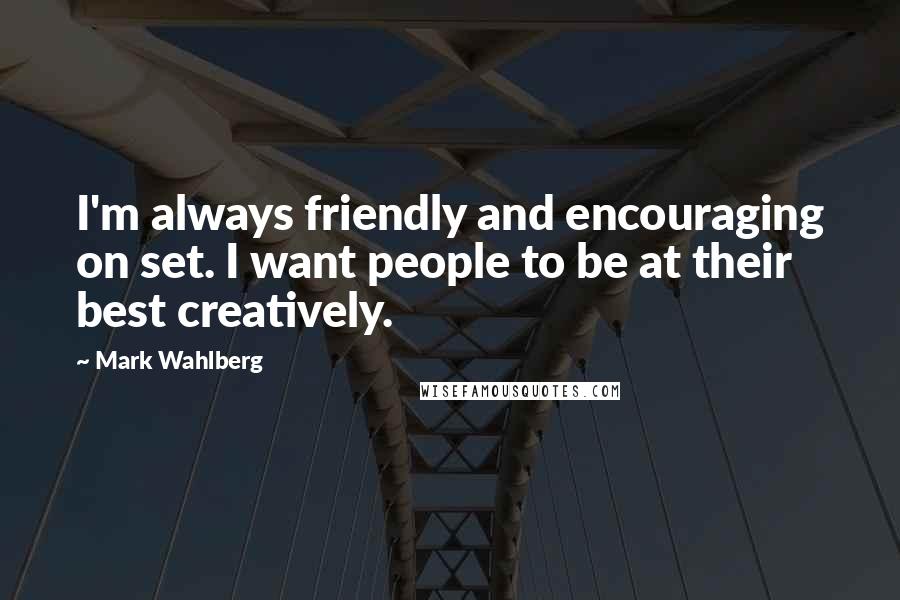 Mark Wahlberg Quotes: I'm always friendly and encouraging on set. I want people to be at their best creatively.