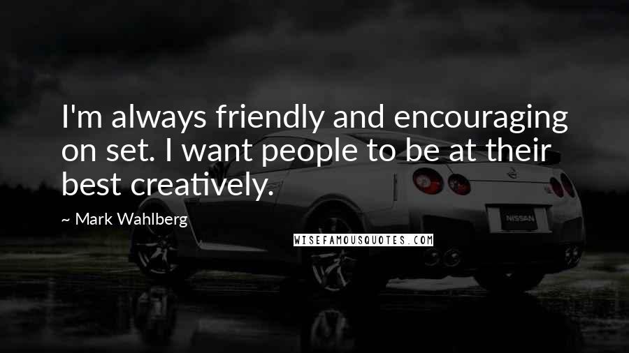 Mark Wahlberg Quotes: I'm always friendly and encouraging on set. I want people to be at their best creatively.