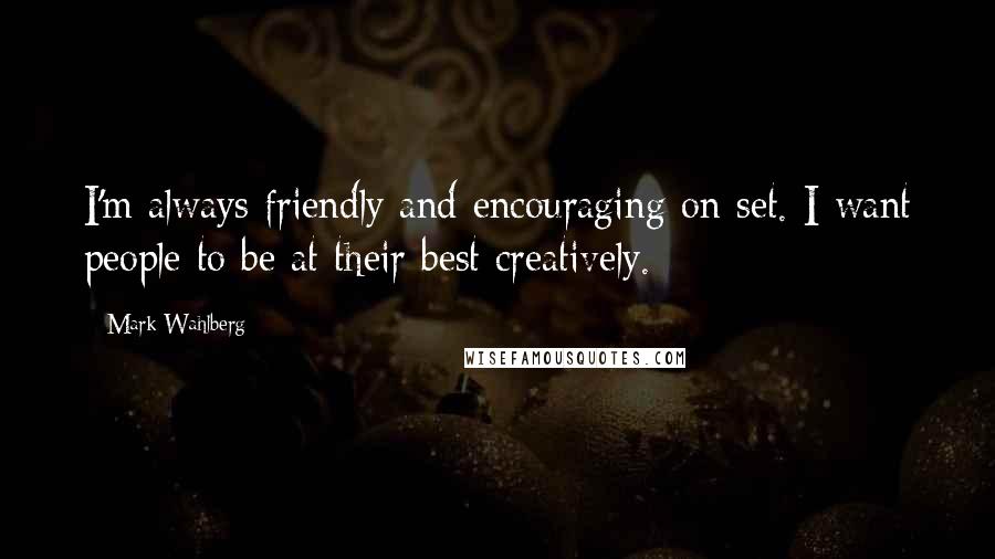 Mark Wahlberg Quotes: I'm always friendly and encouraging on set. I want people to be at their best creatively.