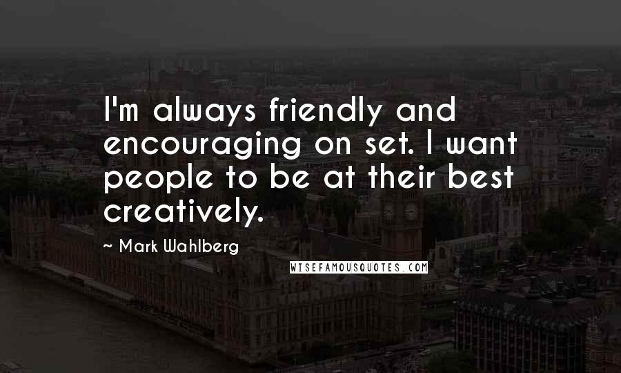 Mark Wahlberg Quotes: I'm always friendly and encouraging on set. I want people to be at their best creatively.