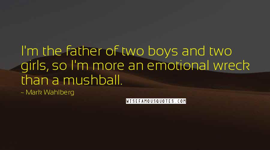 Mark Wahlberg Quotes: I'm the father of two boys and two girls, so I'm more an emotional wreck than a mushball.