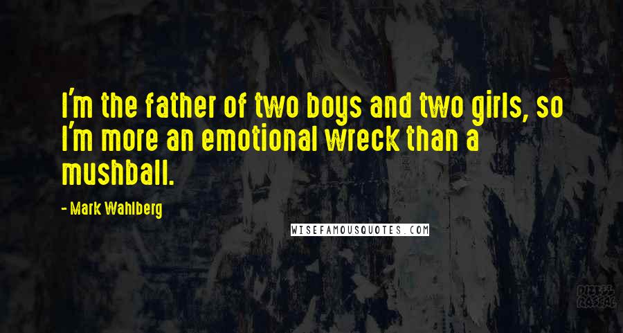 Mark Wahlberg Quotes: I'm the father of two boys and two girls, so I'm more an emotional wreck than a mushball.