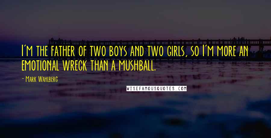 Mark Wahlberg Quotes: I'm the father of two boys and two girls, so I'm more an emotional wreck than a mushball.