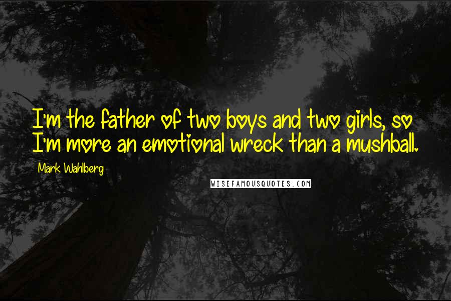 Mark Wahlberg Quotes: I'm the father of two boys and two girls, so I'm more an emotional wreck than a mushball.