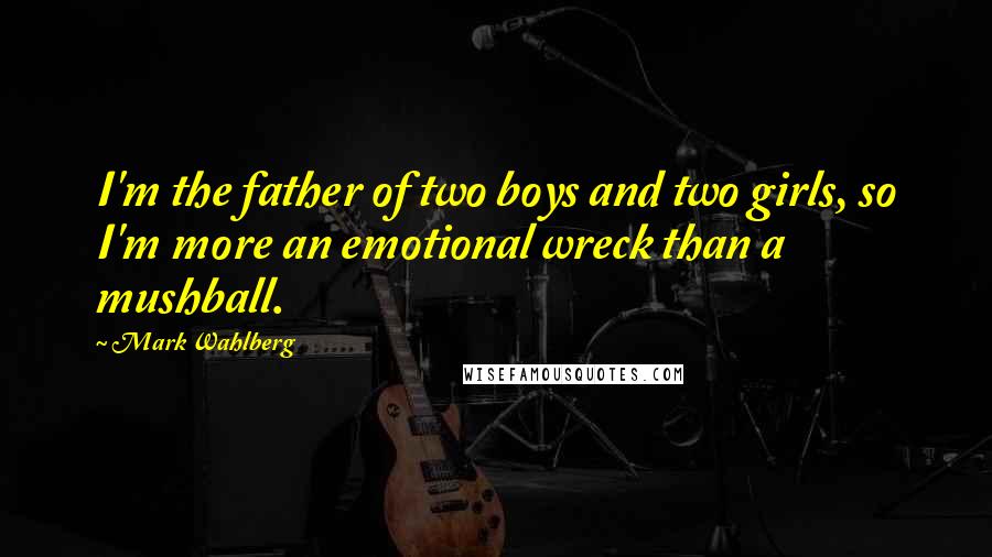 Mark Wahlberg Quotes: I'm the father of two boys and two girls, so I'm more an emotional wreck than a mushball.