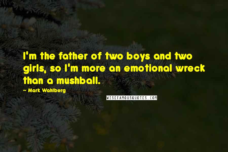 Mark Wahlberg Quotes: I'm the father of two boys and two girls, so I'm more an emotional wreck than a mushball.