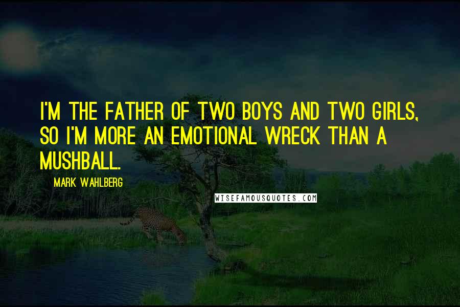 Mark Wahlberg Quotes: I'm the father of two boys and two girls, so I'm more an emotional wreck than a mushball.