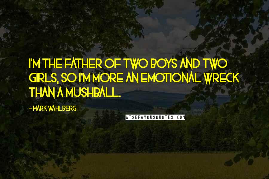 Mark Wahlberg Quotes: I'm the father of two boys and two girls, so I'm more an emotional wreck than a mushball.