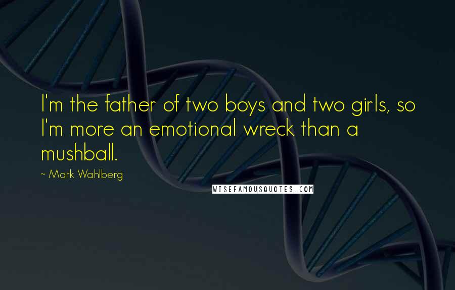 Mark Wahlberg Quotes: I'm the father of two boys and two girls, so I'm more an emotional wreck than a mushball.