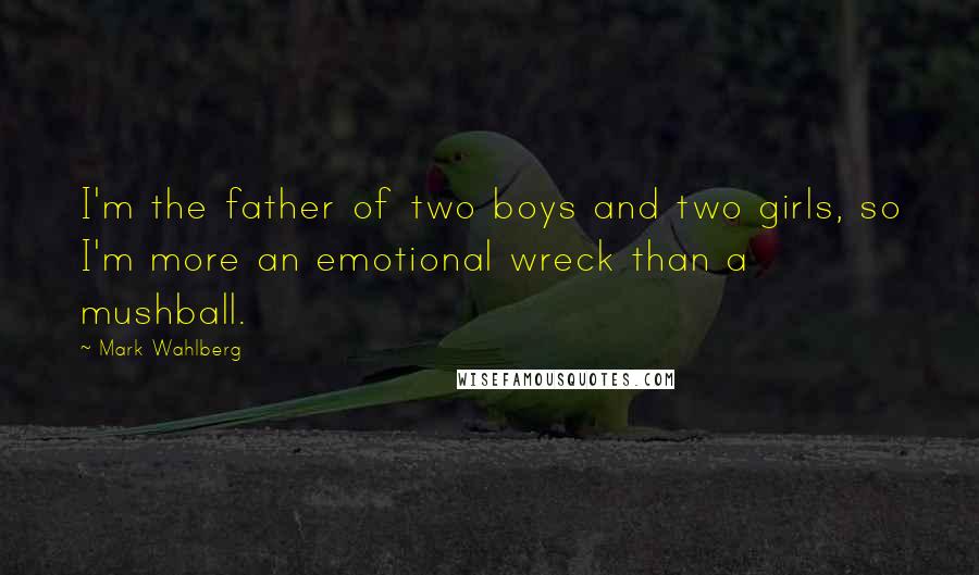 Mark Wahlberg Quotes: I'm the father of two boys and two girls, so I'm more an emotional wreck than a mushball.