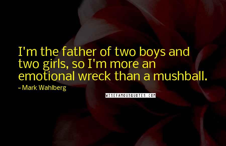 Mark Wahlberg Quotes: I'm the father of two boys and two girls, so I'm more an emotional wreck than a mushball.