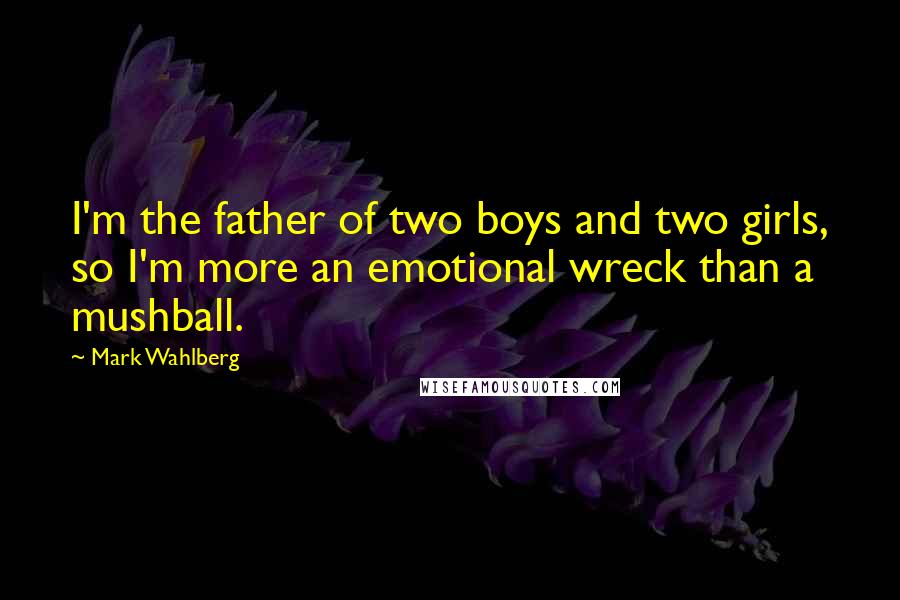 Mark Wahlberg Quotes: I'm the father of two boys and two girls, so I'm more an emotional wreck than a mushball.