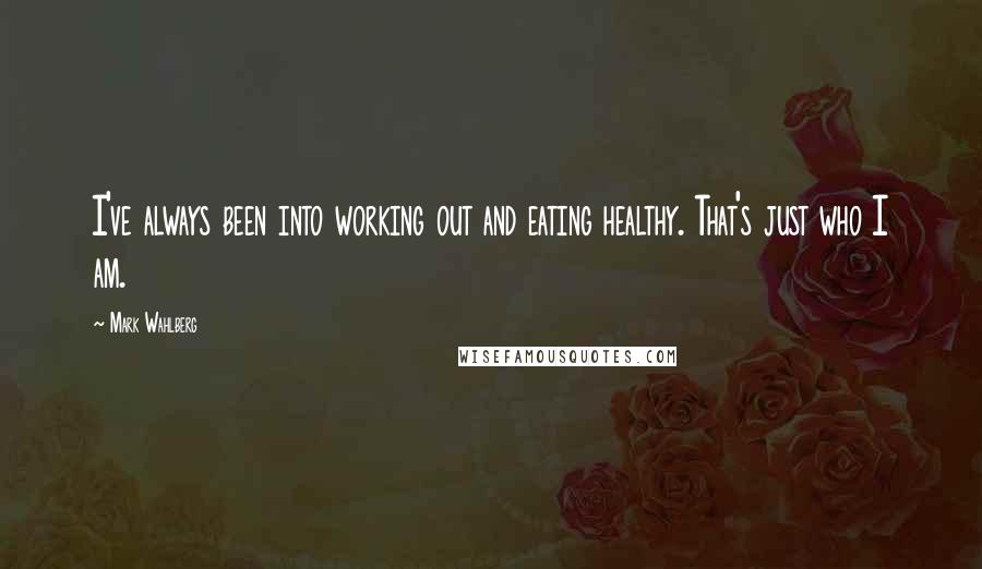 Mark Wahlberg Quotes: I've always been into working out and eating healthy. That's just who I am.