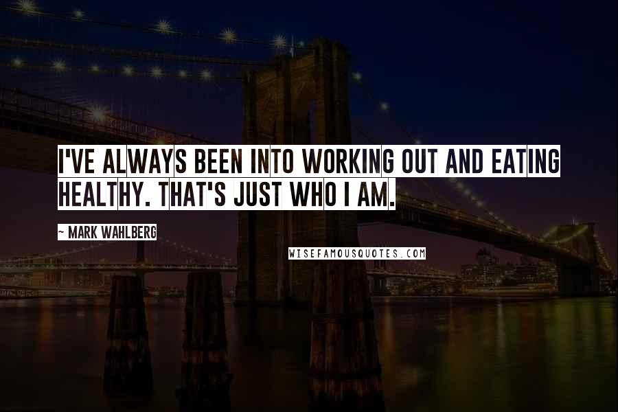 Mark Wahlberg Quotes: I've always been into working out and eating healthy. That's just who I am.