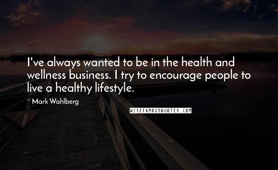 Mark Wahlberg Quotes: I've always wanted to be in the health and wellness business. I try to encourage people to live a healthy lifestyle.