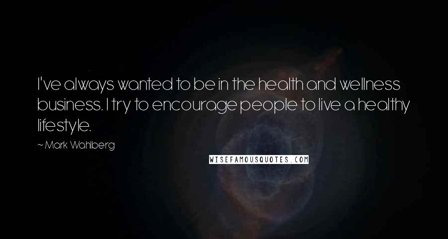 Mark Wahlberg Quotes: I've always wanted to be in the health and wellness business. I try to encourage people to live a healthy lifestyle.