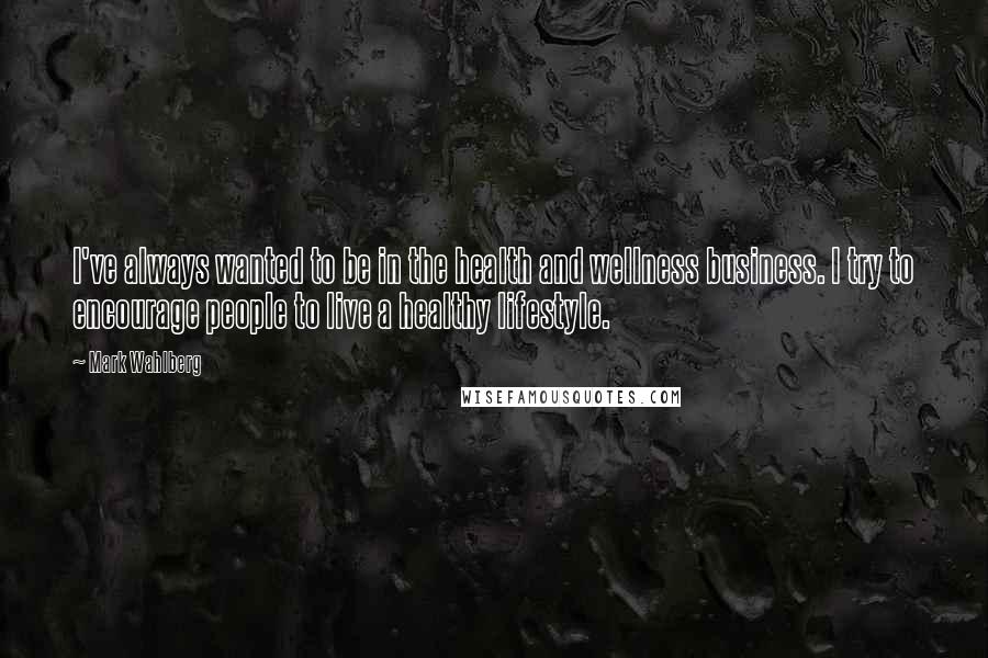 Mark Wahlberg Quotes: I've always wanted to be in the health and wellness business. I try to encourage people to live a healthy lifestyle.