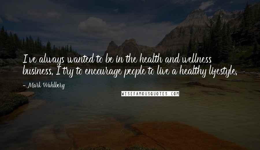 Mark Wahlberg Quotes: I've always wanted to be in the health and wellness business. I try to encourage people to live a healthy lifestyle.