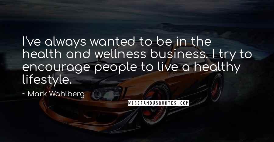 Mark Wahlberg Quotes: I've always wanted to be in the health and wellness business. I try to encourage people to live a healthy lifestyle.