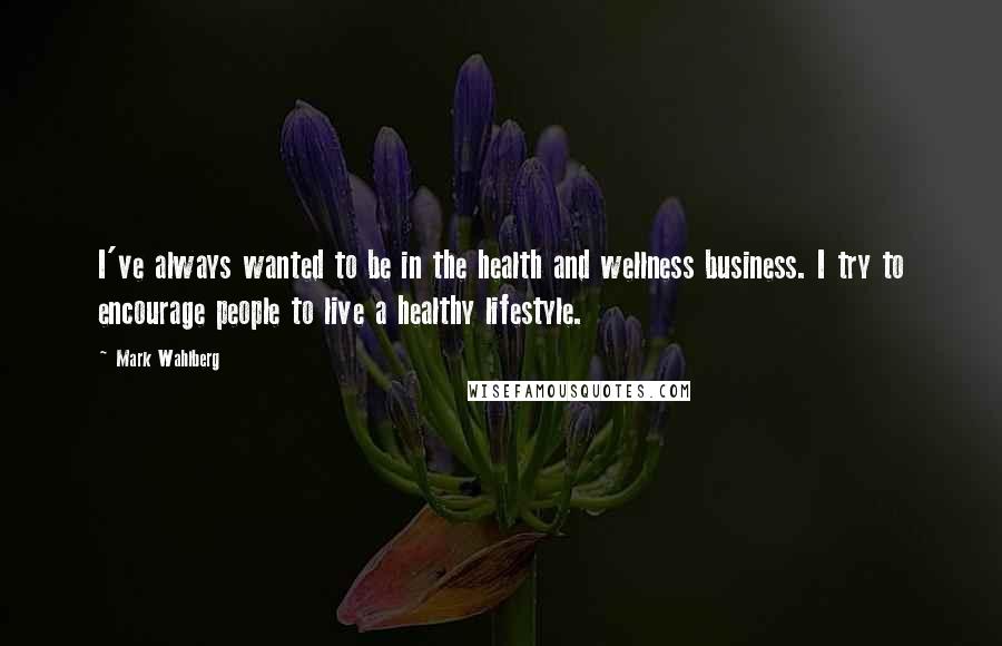 Mark Wahlberg Quotes: I've always wanted to be in the health and wellness business. I try to encourage people to live a healthy lifestyle.