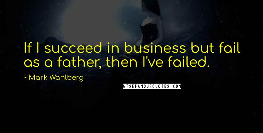 Mark Wahlberg Quotes: If I succeed in business but fail as a father, then I've failed.